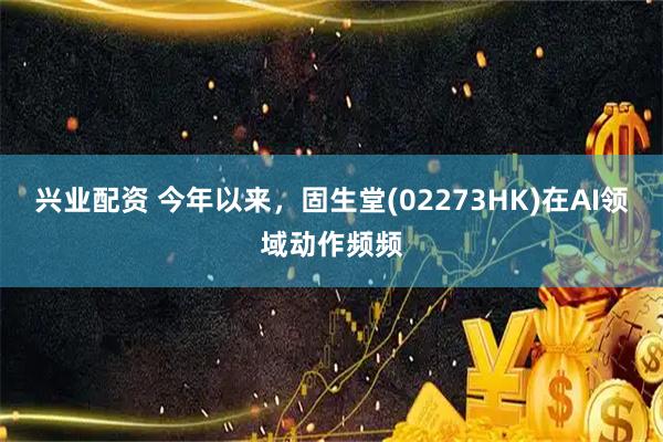 兴业配资 今年以来，固生堂(02273HK)在AI领域动作频频