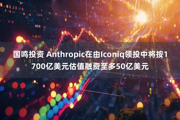国鸣投资 Anthropic在由Iconiq领投中将按1700亿美元估值融资至多50亿美元