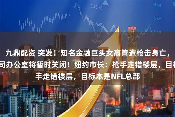 九鼎配资 突发！知名金融巨头女高管遭枪击身亡，年仅43岁，公司办公室将暂时关闭！纽约市长：枪手走错楼层，目标本是NFL总部