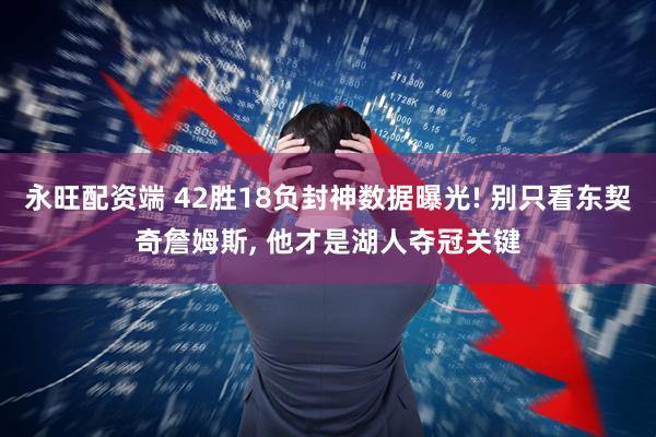 永旺配资端 42胜18负封神数据曝光! 别只看东契奇詹姆斯, 他才是湖人夺冠关键