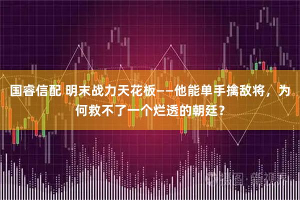 国睿信配 明末战力天花板——他能单手擒敌将，为何救不了一个烂透的朝廷？