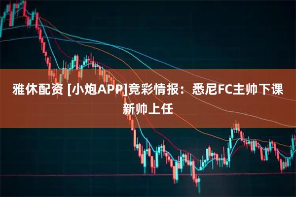 雅休配资 [小炮APP]竞彩情报：悉尼FC主帅下课新帅上任