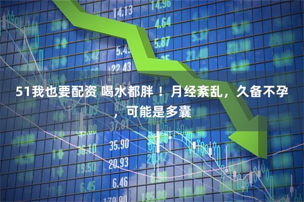 51我也要配资 喝水都胖 !月经紊乱,久备不孕,可能是多囊