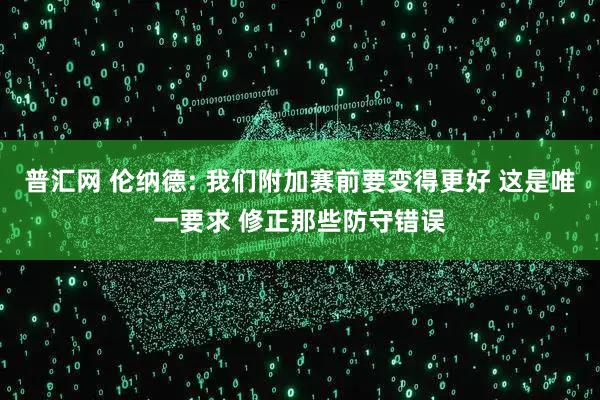 普汇网 伦纳德: 我们附加赛前要变得更好 这是唯一要求 修正那些防守错误