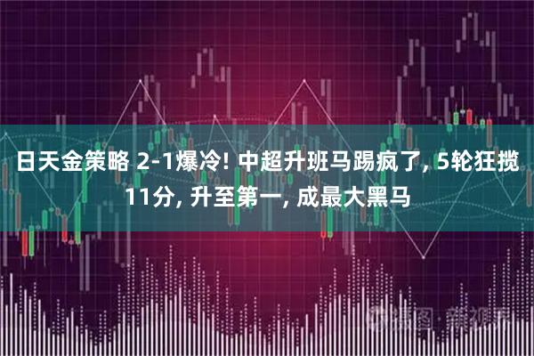 日天金策略 2-1爆冷! 中超升班马踢疯了, 5轮狂揽11分, 升至第一, 成最大黑马