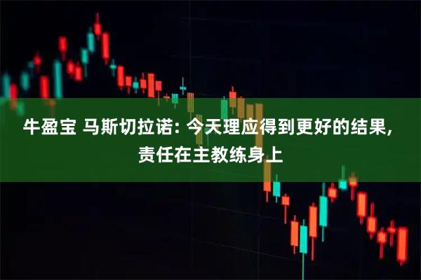 牛盈宝 马斯切拉诺: 今天理应得到更好的结果, 责任在主教练身上