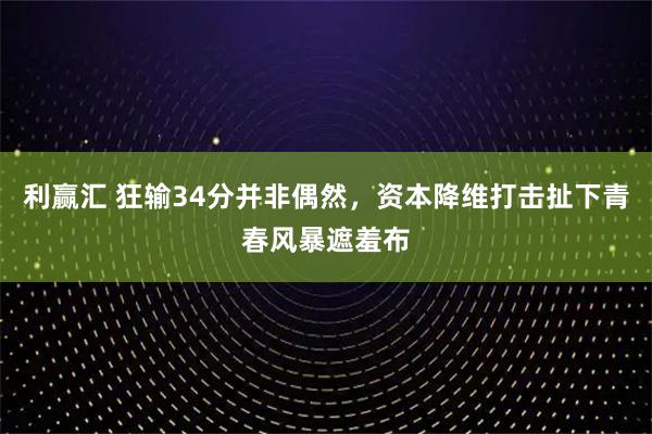 利赢汇 狂输34分并非偶然,资本降维打击扯下青春风暴遮羞布